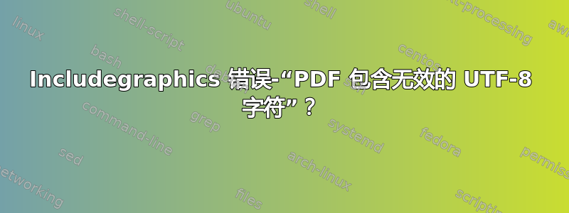 Includegraphics 错误-“PDF 包含无效的 UTF-8 字符”？