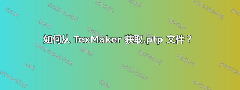 如何从 TexMaker 获取.ptp 文件？