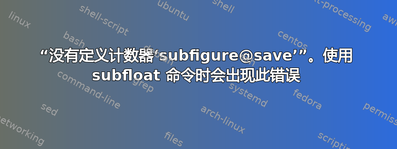 “没有定义计数器‘subfigure@save’”。使用 subfloat 命令时会出现此错误