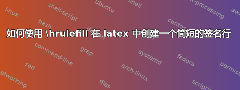 如何使用 \hrulefill 在 latex 中创建一个简短的签名行 