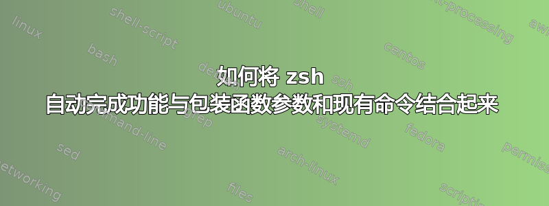 如何将 zsh 自动完成功能与包装函数参数和现有命令结合起来