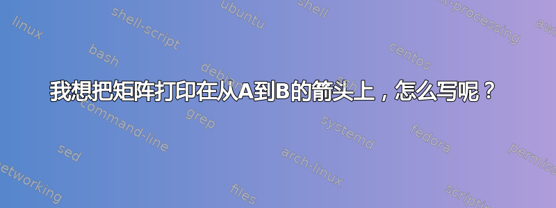 我想把矩阵打印在从A到B的箭头上，怎么写呢？