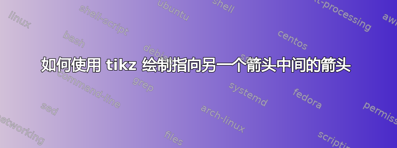 如何使用 tikz 绘制指向另一个箭头中间的箭头