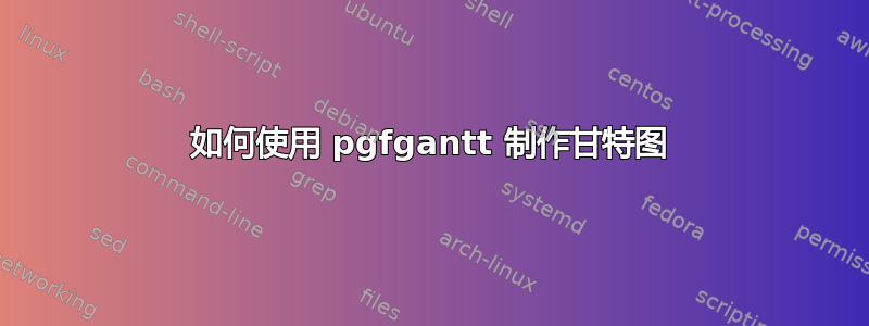 如何使用 pgfgantt 制作甘特图