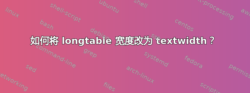 如何将 longtable 宽度改为 textwidth？