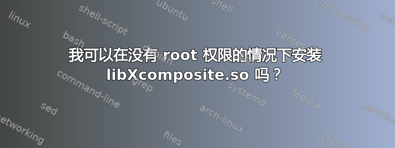 我可以在没有 root 权限的情况下安装 libXcomposite.so 吗？