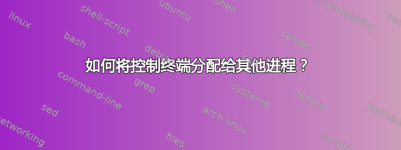 如何将控制终端分配给其他进程？