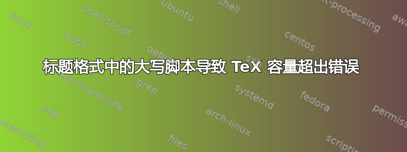 标题格式中的大写脚本导致 TeX 容量超出错误