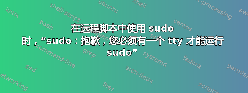 在远程脚本中使用 sudo 时，“sudo：抱歉，您必须有一个 tty 才能运行 sudo”