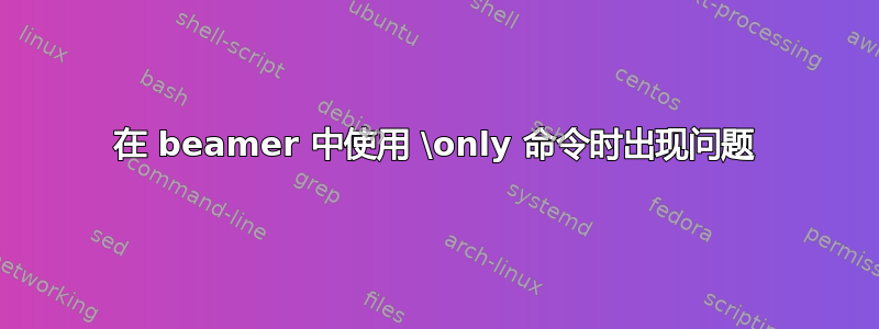 在 beamer 中使用 \only 命令时出现问题