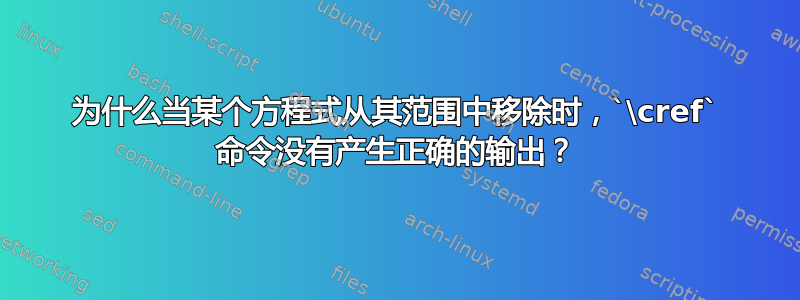 为什么当某个方程式从其范围中移除时，`\cref` 命令没有产生正确的输出？