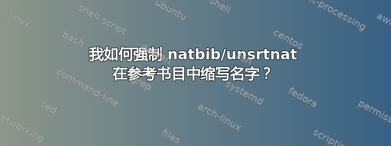 我如何强制 natbib/unsrtnat 在参考书目中缩写名字？