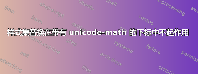 样式集替换在带有 unicode-math 的下标中不起作用