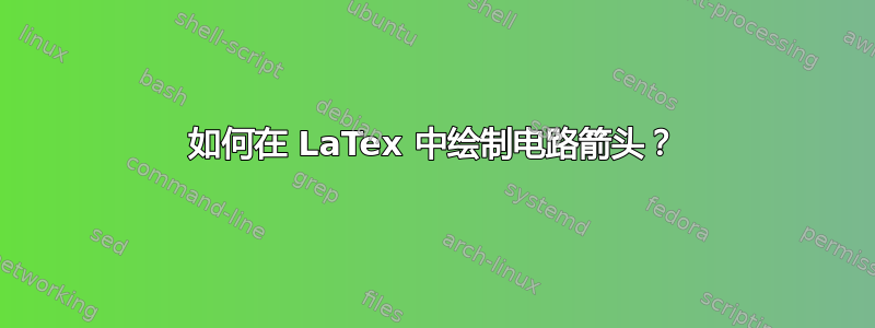 如何在 LaTex 中绘制电路箭头？