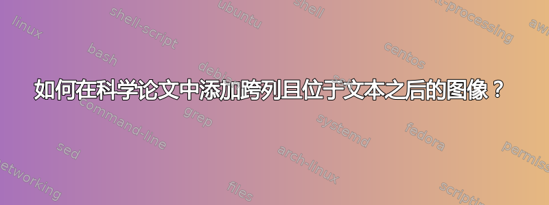 如何在科学论文中添加跨列且位于文本之后的图像？