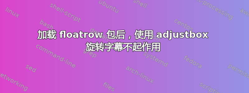 加载 floatrow 包后，使用 adjustbox 旋转字幕不起作用