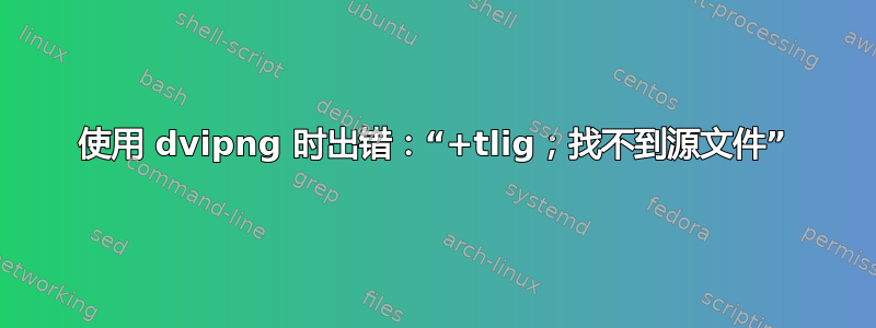 使用 dvipng 时出错：“+tlig；找不到源文件”