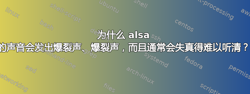 为什么 alsa 的声音会发出爆裂声、爆裂声，而且通常会失真得难以听清？