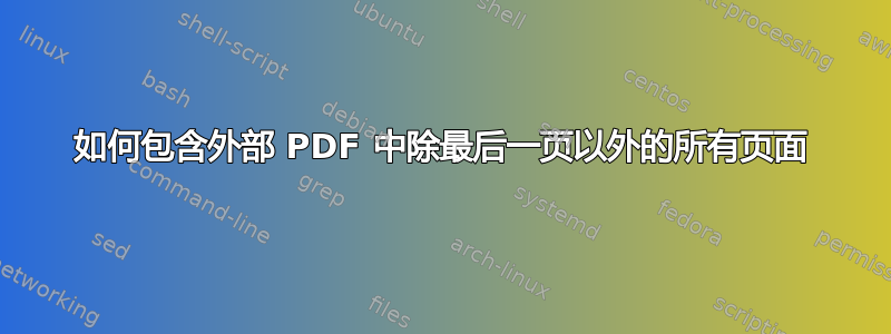 如何包含外部 PDF 中除最后一页以外的所有页面