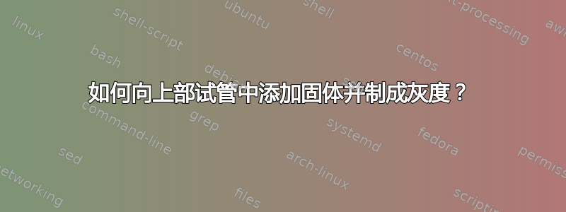 如何向上部试管中添加固体并制成灰度？