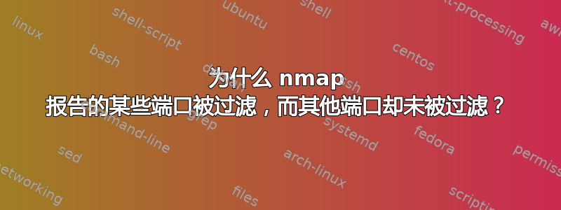 为什么 nmap 报告的某些端口被过滤，而其他端口却未被过滤？