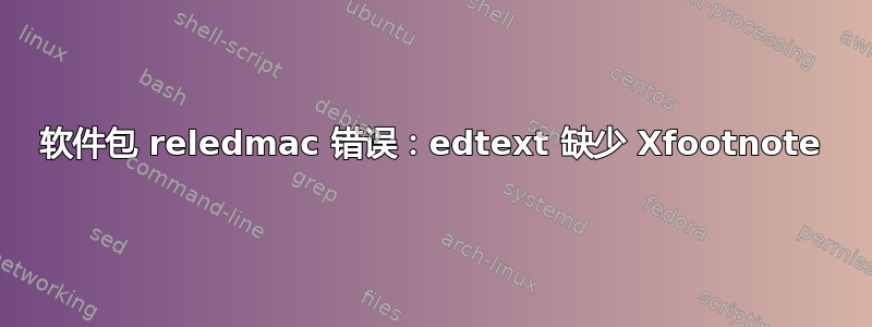 软件包 reledmac 错误：edtext 缺少 Xfootnote