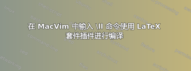 在 MacVim 中输入 \ll 命令使用 LaTeX 套件插件进行编译