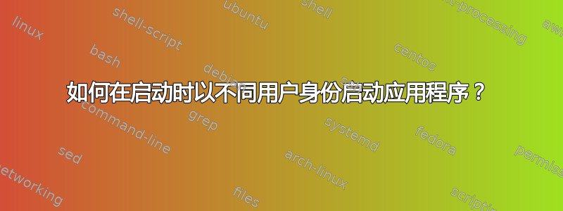 如何在启动时以不同用户身份启动应用程序？