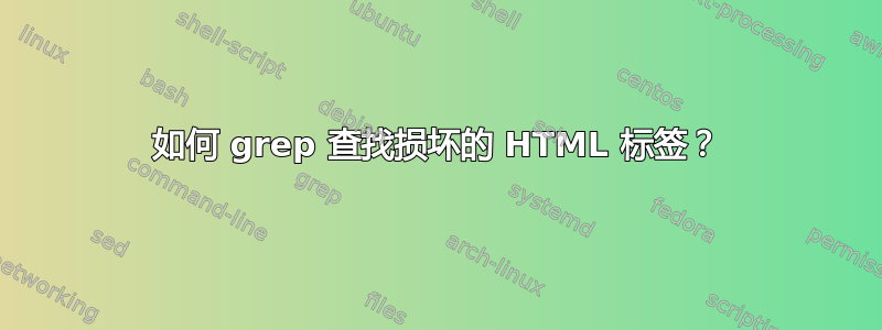 如何 grep 查找损坏的 HTML 标签？