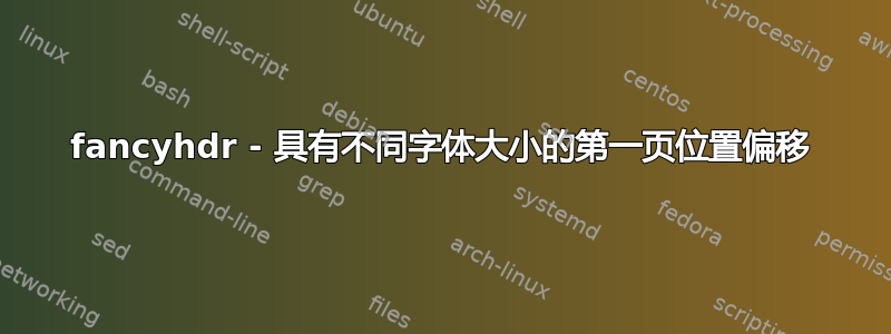 fancyhdr - 具有不同字体大小的第一页位置偏移