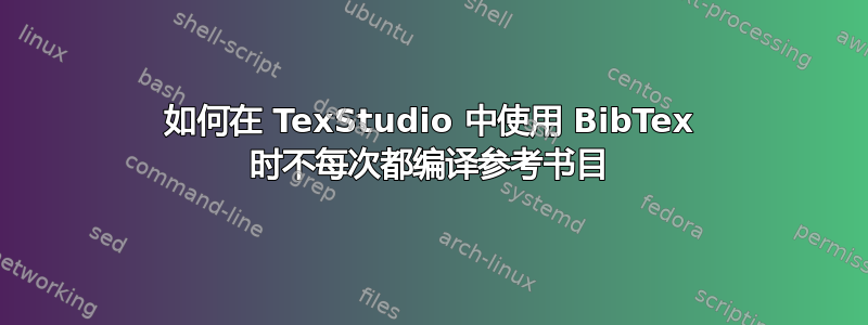 如何在 TexStudio 中使用 BibTex 时不每次都编译参考书目