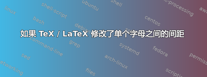 如果 TeX / LaTeX 修改了单个字母之间的间距