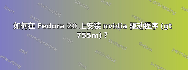 如何在 Fedora 20 上安装 nvidia 驱动程序 (gt 755m)？