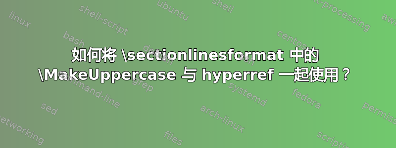 如何将 \sectionlinesformat 中的 \MakeUppercase 与 hyperref 一起使用？