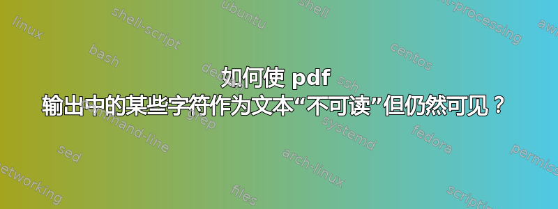 如何使 pdf 输出中的某些字符作为文本“不可读”但仍然可见？