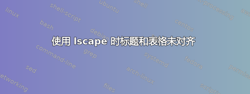 使用 lscape 时标题和表格未对齐