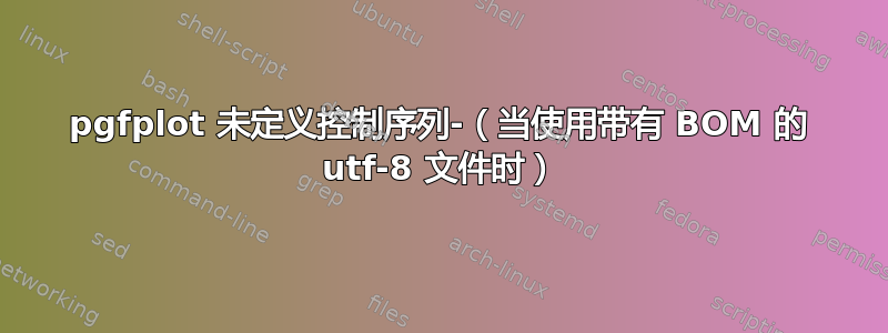 pgfplot 未定义控制序列-（当使用带有 BOM 的 utf-8 文件时）