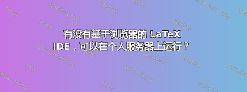 有没有基于浏览器的 LaTeX IDE，可以在个人服务器上运行？