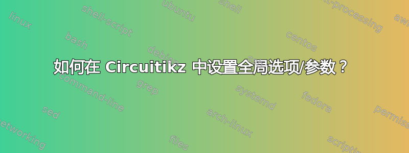 如何在 Circuitikz 中设置全局选项/参数？