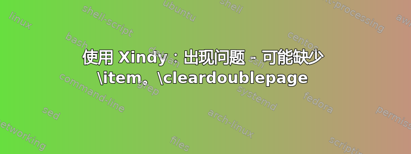 使用 Xindy：出现问题 - 可能缺少 \item。\cleardoublepage