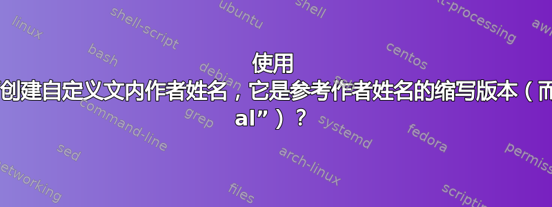 使用 BibTeX，如何创建自定义文内作者姓名，它是参考作者姓名的缩写版本（而不仅仅是“et. al”）？