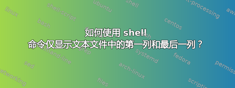 如何使用 shell 命令仅显示文本文件中的第一列和最后一列？