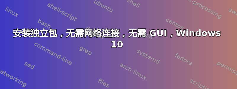 安装独立包，无需网络连接，无需 GUI，Windows 10