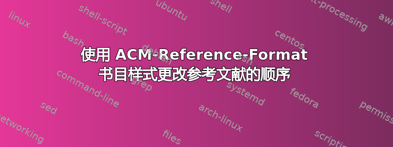 使用 ACM-Reference-Format 书目样式更改参考文献的顺序