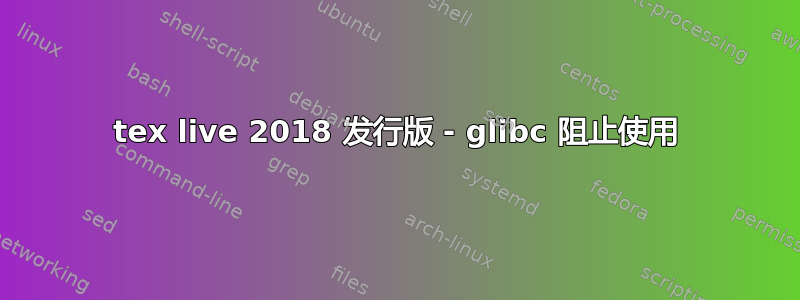 tex live 2018 发行版 - glibc 阻止使用