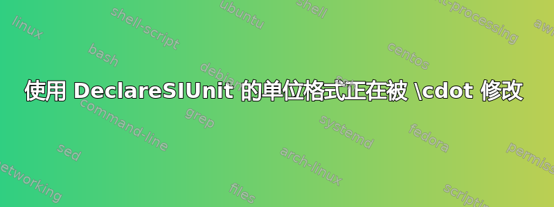 使用 DeclareSIUnit 的单位格式正在被 \cdot 修改