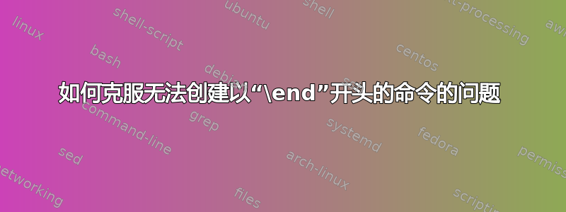 如何克服无法创建以“\end”开头的命令的问题