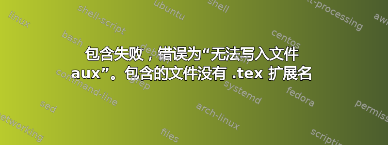 包含失败，错误为“无法写入文件 aux”。包含的文件没有 .tex 扩展名