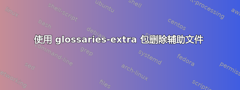 使用 glossaries-extra 包删除辅助文件