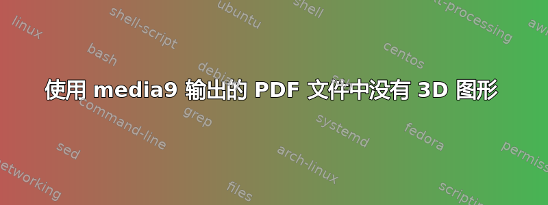 使用 media9 输出的 PDF 文件中没有 3D 图形